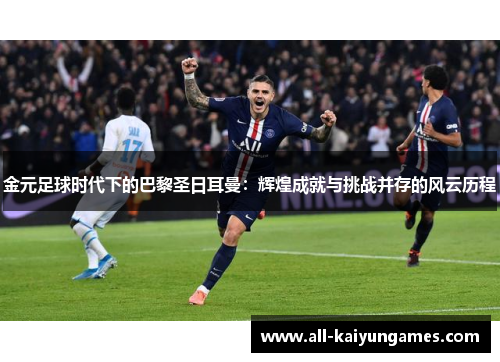 金元足球时代下的巴黎圣日耳曼:辉煌成就与挑战并存的风云历程 金元足球时代下的巴黎圣日耳曼:辉煌成就与挑战并存的风云历程