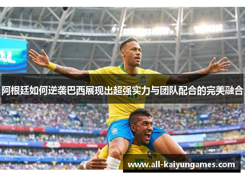 阿根廷如何逆袭巴西展现出超强实力与团队配合的完美融合
