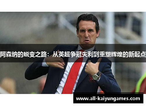 阿森纳的蜕变之路：从英超争冠失利到重塑辉煌的新起点