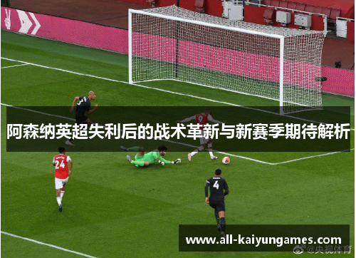 阿森纳英超失利后的战术革新与新赛季期待解析