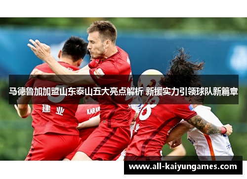 马德鲁加加盟山东泰山五大亮点解析 新援实力引领球队新篇章