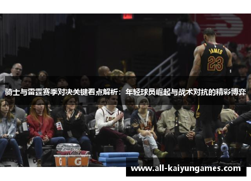 骑士与雷霆赛季对决关键看点解析：年轻球员崛起与战术对抗的精彩博弈