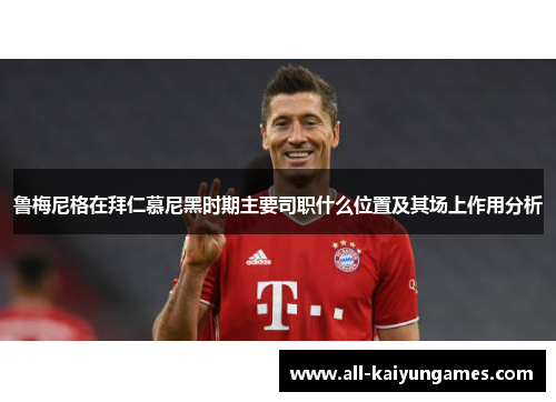 鲁梅尼格在拜仁慕尼黑时期主要司职什么位置及其场上作用分析