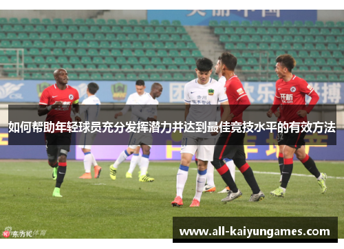 如何帮助年轻球员充分发挥潜力并达到最佳竞技水平的有效方法